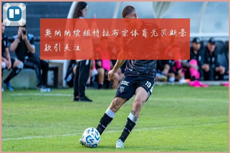 奥纳纳续租特拉布宗体育无买断条款引关注