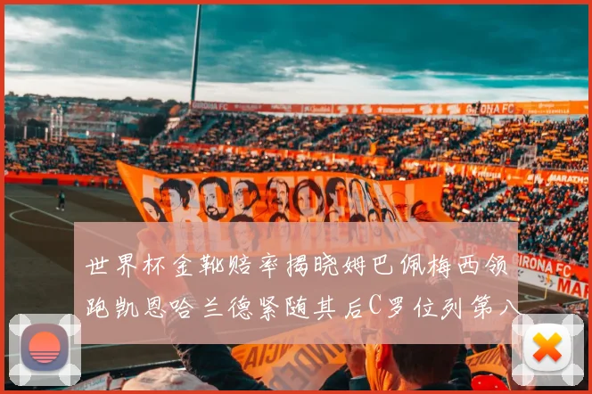 世界杯金靴赔率揭晓姆巴佩梅西领跑凯恩哈兰德紧随其后C罗位列第八