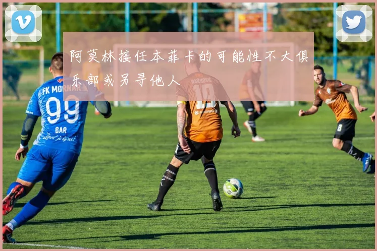 阿莫林接任本菲卡的可能性不大俱乐部或另寻他人