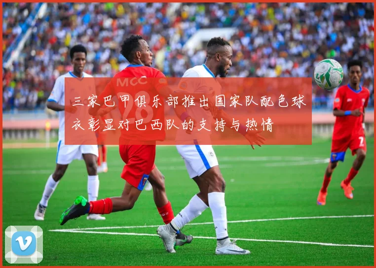 三家巴甲俱乐部推出国家队配色球衣彰显对巴西队的支持与热情