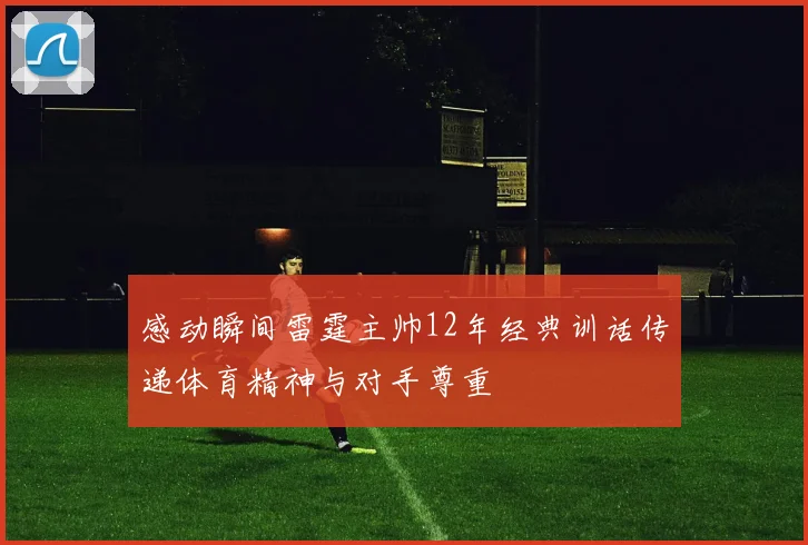 感动瞬间雷霆主帅12年经典训话传递体育精神与对手尊重
