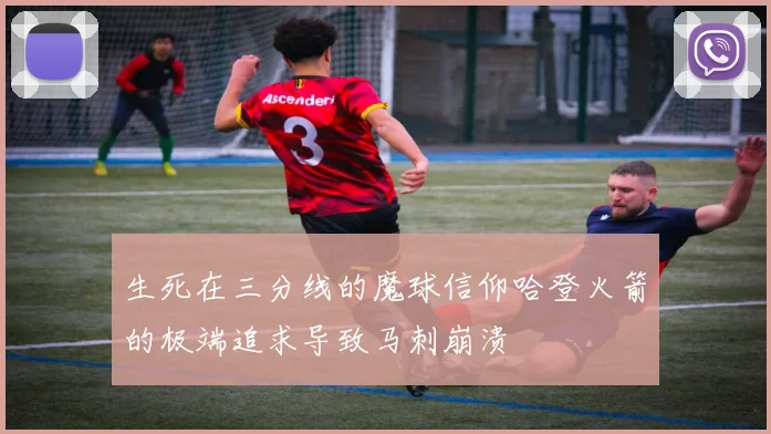 生死在三分线的魔球信仰哈登火箭的极端追求导致马刺崩溃