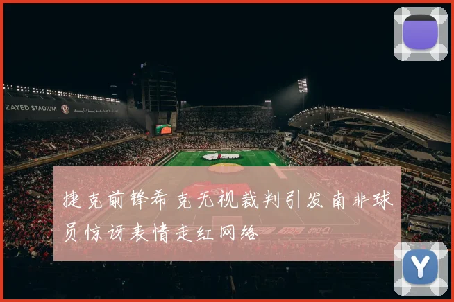 捷克前锋希克无视裁判引发南非球员惊讶表情走红网络