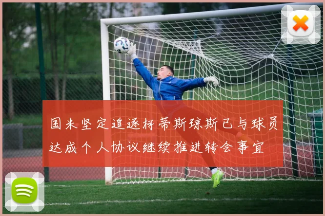 国米坚定追逐柯蒂斯琼斯已与球员达成个人协议继续推进转会事宜