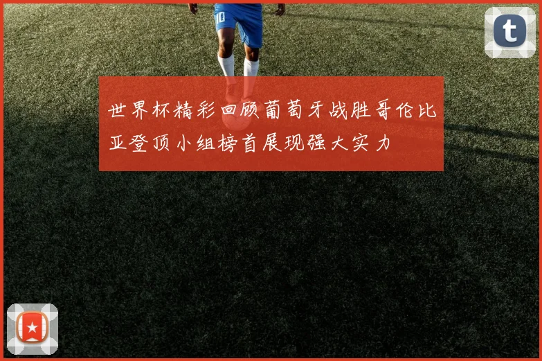世界杯精彩回顾葡萄牙战胜哥伦比亚登顶小组榜首展现强大实力