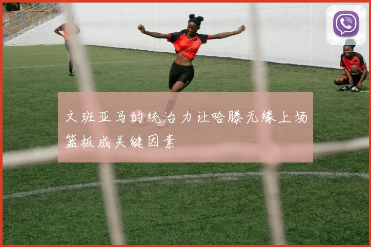 文班亚马的统治力让哈滕无缘上场篮板成关键因素