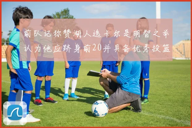 前队记称赞湖人选卡尔是明智之举认为他应跻身前20并具备优秀投篮和防守能力