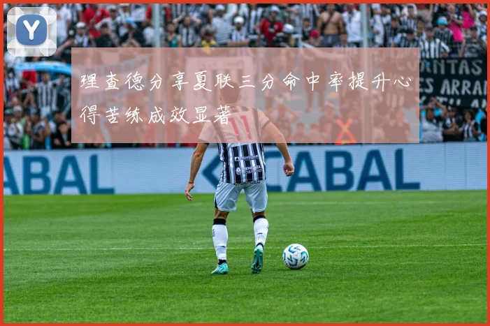 理查德分享夏联三分命中率提升心得苦练成效显著