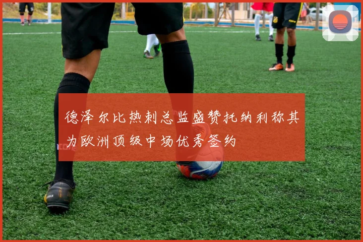 德泽尔比热刺总监盛赞托纳利称其为欧洲顶级中场优秀签约