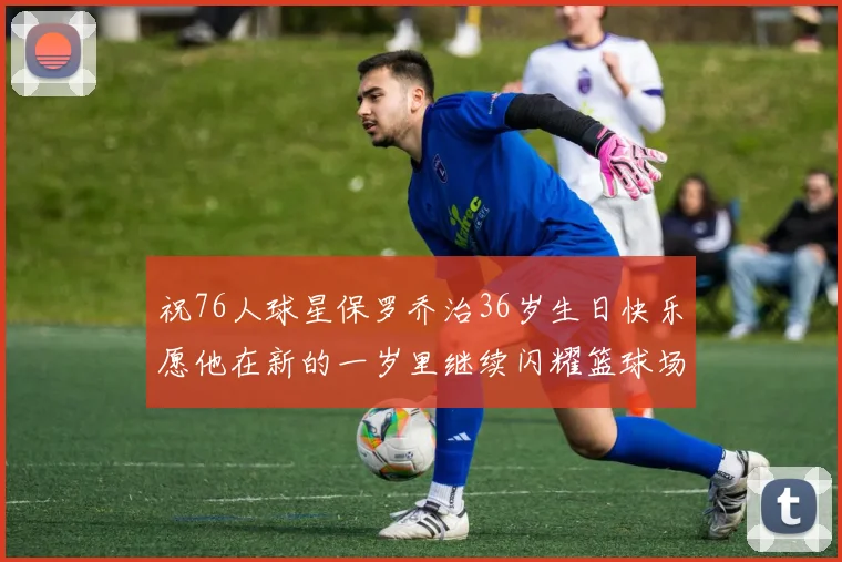 祝76人球星保罗乔治36岁生日快乐愿他在新的一岁里继续闪耀篮球场