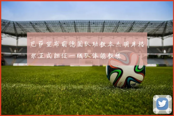 巴萨宣布前德国队助教本杰明库格尔正式担任一线队体能教练