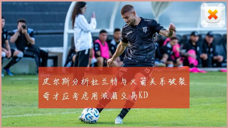 皮尔斯分析杜兰特与火箭关系破裂奇才应考虑用浓眉交易KD