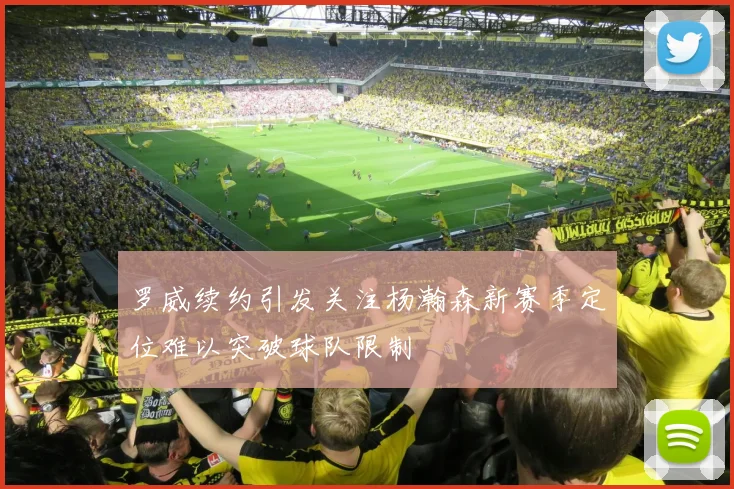罗威续约引发关注杨瀚森新赛季定位难以突破球队限制
