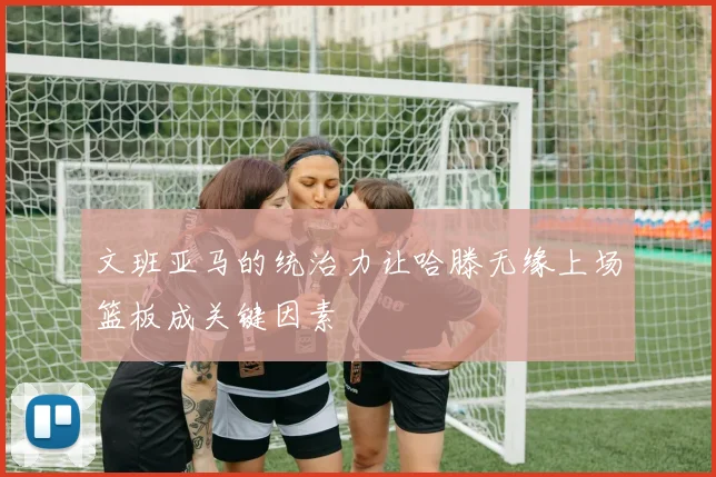 文班亚马的统治力让哈滕无缘上场篮板成关键因素