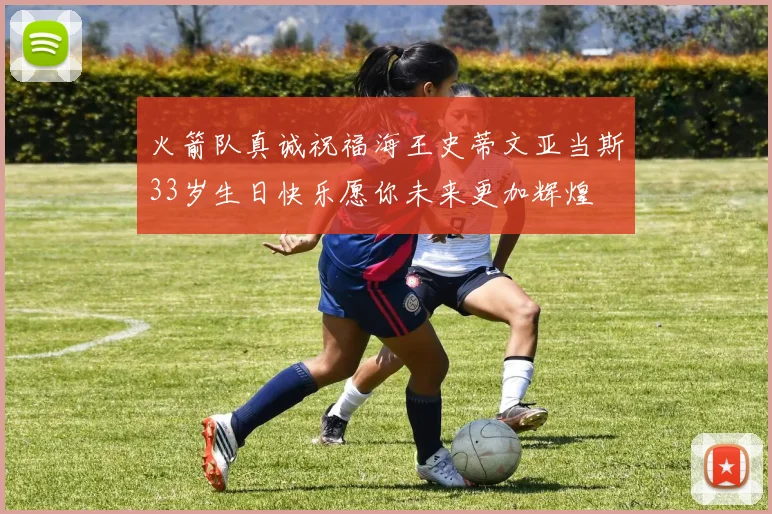 火箭队真诚祝福海王史蒂文亚当斯33岁生日快乐愿你未来更加辉煌