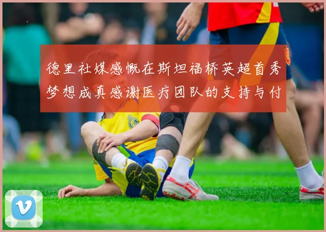 德里社媒感慨在斯坦福桥英超首秀梦想成真感谢医疗团队的支持与付出