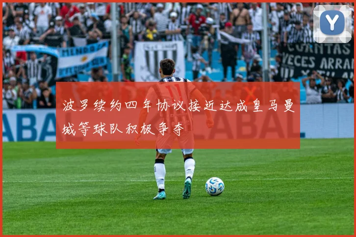 波罗续约四年协议接近达成皇马曼城等球队积极争夺