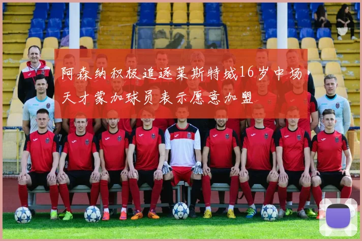 阿森纳积极追逐莱斯特城16岁中场天才蒙加球员表示愿意加盟